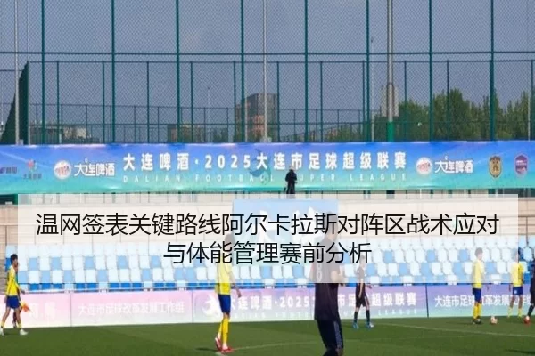 温网签表关键路线阿尔卡拉斯对阵区战术应对与体能管理赛前分析