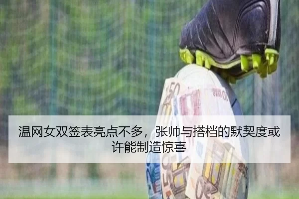温网女双签表亮点不多，张帅与搭档的默契度或许能制造惊喜 - Kering